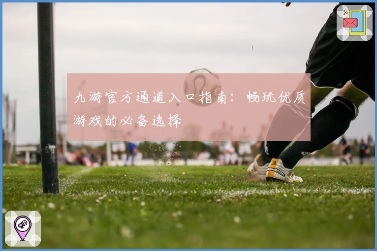 九游官方通道入口指南：畅玩优质游戏的必备选择