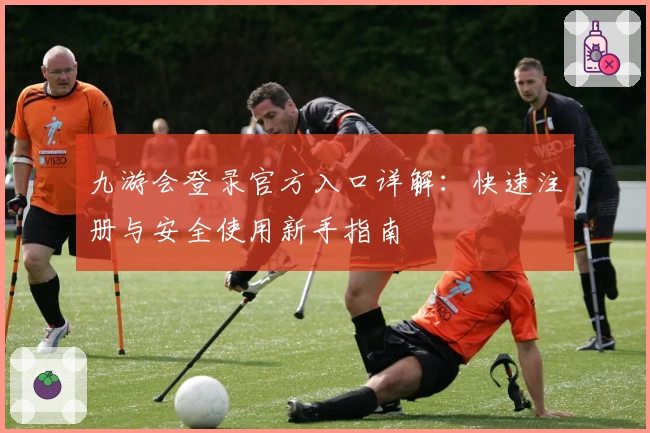 九游会登录官方入口详解：快速注册与安全使用新手指南