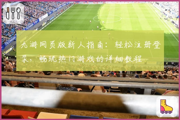 九游网页版新人指南:轻松注册登录,畅玩热门游戏的详细教程