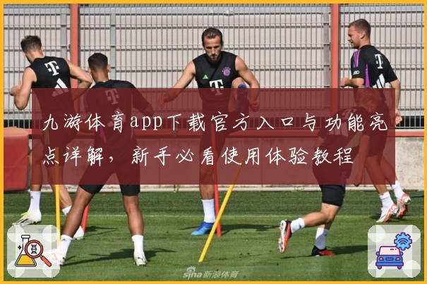 九游体育app下载官方入口与功能亮点详解，新手必看使用体验教程