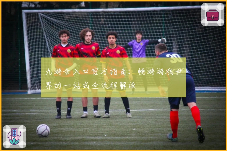 九游会入口官方指南：畅游游戏世界的一站式全流程解读