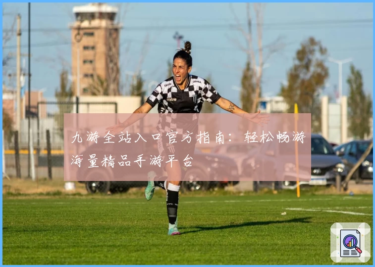 九游全站入口官方指南：轻松畅游海量精品手游平台