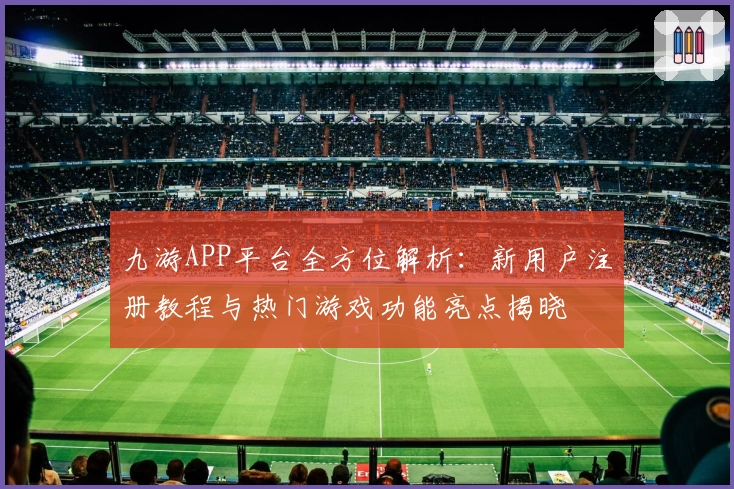 九游APP平台全方位解析：新用户注册教程与热门游戏功能亮点揭晓
