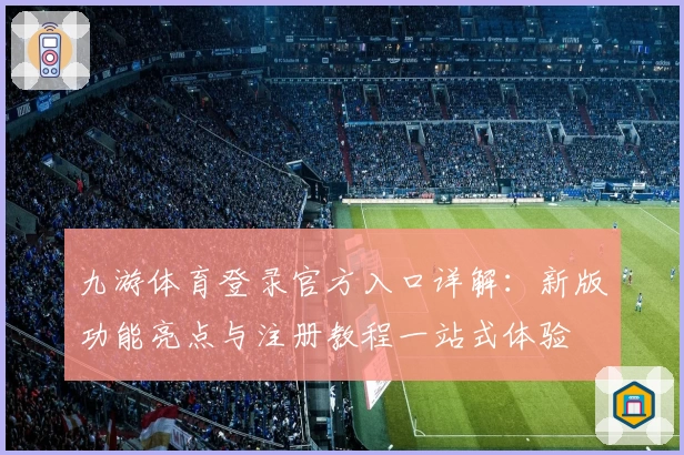 九游体育登录官方入口详解：新版功能亮点与注册教程一站式体验