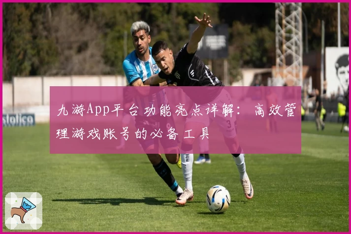 九游App平台功能亮点详解:高效管理游戏账号的必备工具