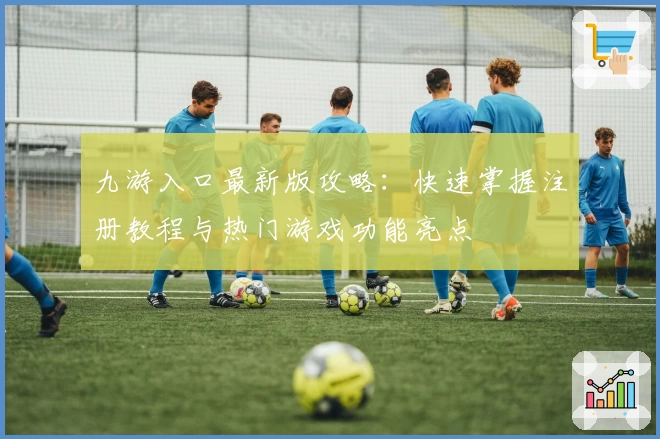 九游入口最新版攻略:快速掌握注册教程与热门游戏功能亮点