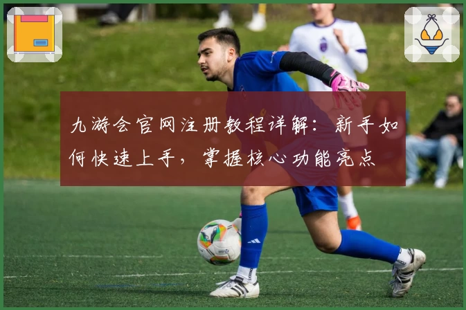 九游会官网注册教程详解：新手如何快速上手，掌握核心功能亮点