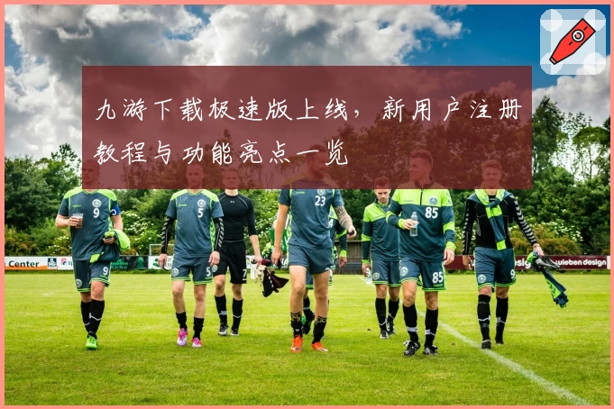 九游下载极速版上线，新用户注册教程与功能亮点一览