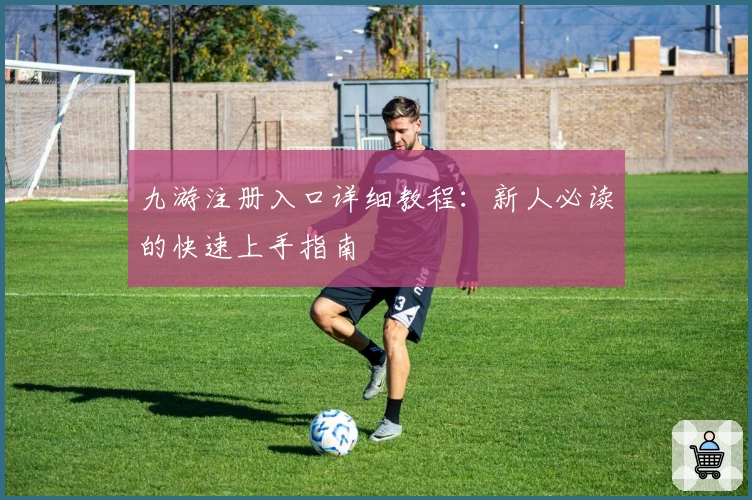 九游注册入口详细教程：新人必读的快速上手指南
