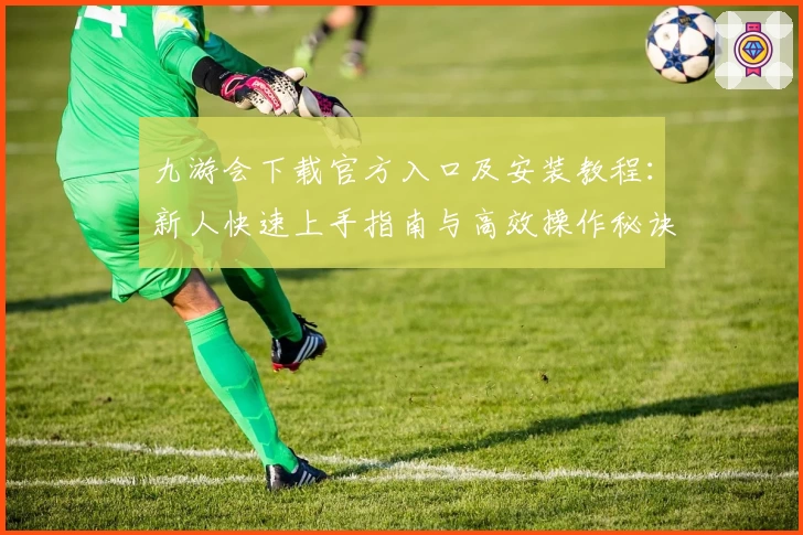 九游会下载官方入口及安装教程:新人快速上手指南与高效操作秘诀