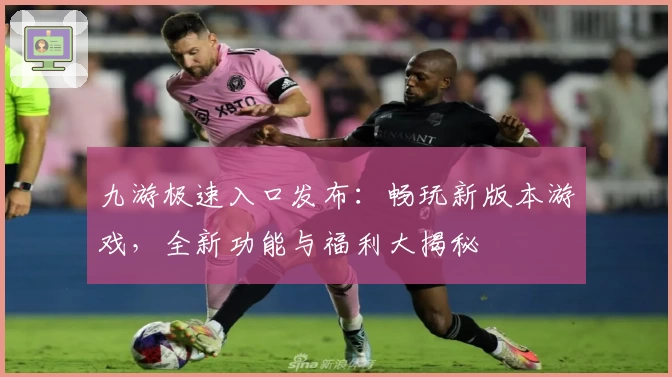 九游极速入口发布：畅玩新版本游戏，全新功能与福利大揭秘