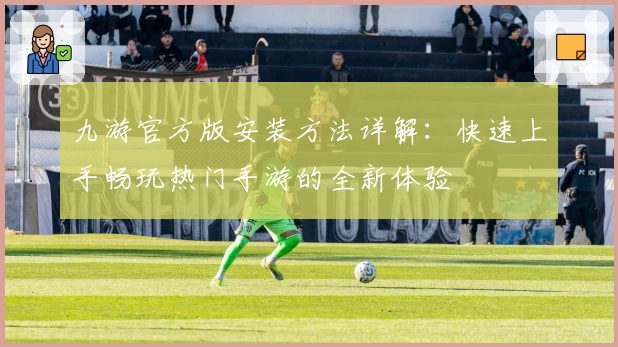 九游官方版安装方法详解：快速上手畅玩热门手游的全新体验