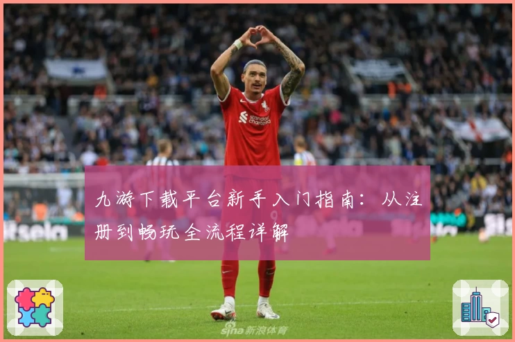 九游下载平台新手入门指南：从注册到畅玩全流程详解