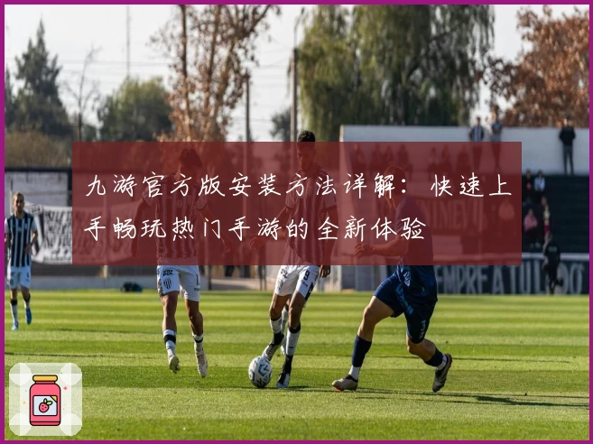 九游官方版安装方法详解:快速上手畅玩热门手游的全新体验