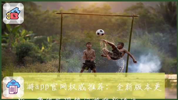 九游app官网权威推荐：全新版本更新，带你发现热门游戏新玩法