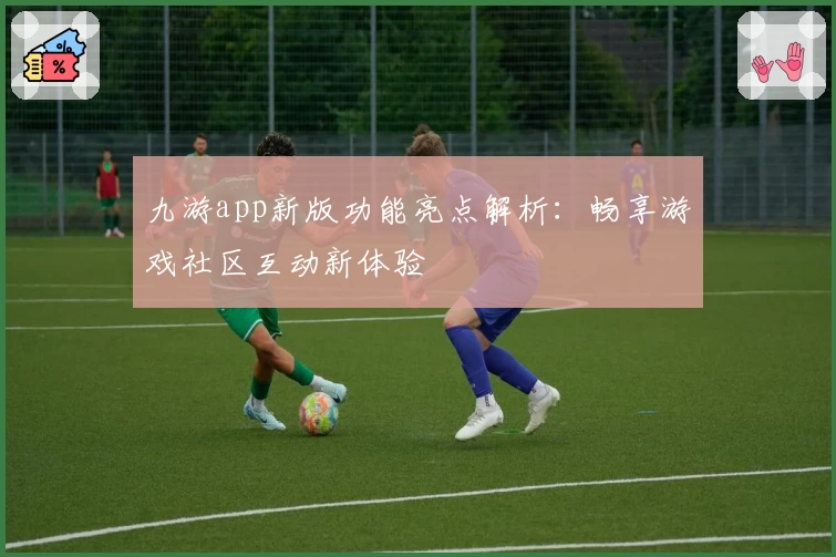 九游app新版功能亮点解析：畅享游戏社区互动新体验