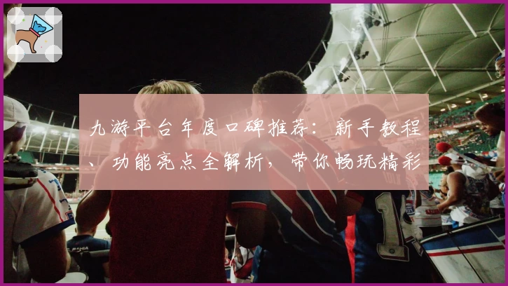 九游平台年度口碑推荐：新手教程、功能亮点全解析，带你畅玩精彩游戏世界