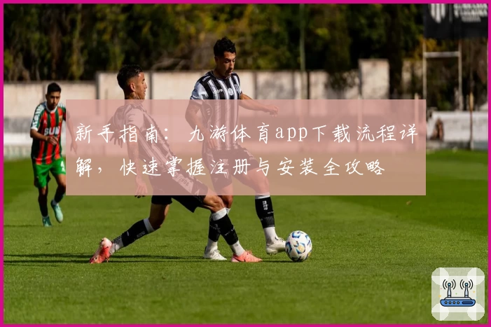 新手指南：九游体育app下载流程详解，快速掌握注册与安装全攻略