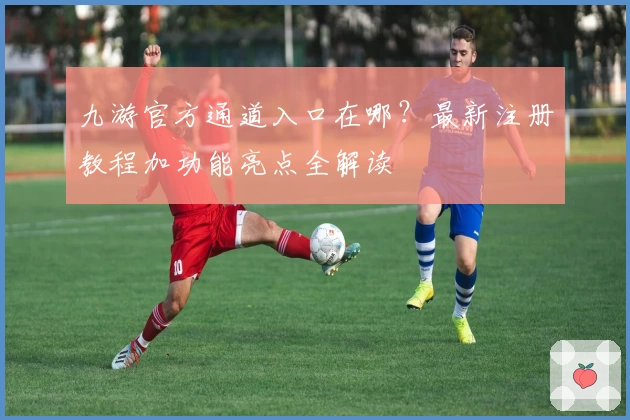 九游官方通道入口在哪?最新注册教程加功能亮点全解读