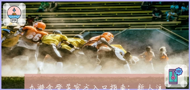 九游会登录官方入口指南：新人注册教程及功能亮点全面解析