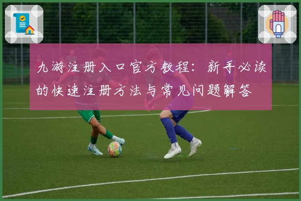 九游注册入口官方教程：新手必读的快速注册方法与常见问题解答