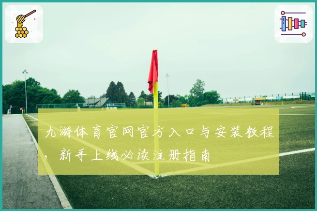九游体育官网官方入口与安装教程，新手上线必读注册指南