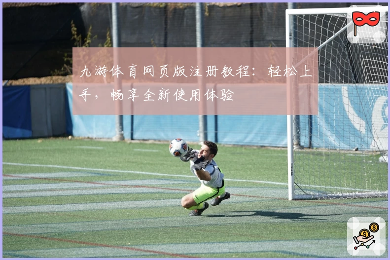 九游体育网页版注册教程：轻松上手，畅享全新使用体验