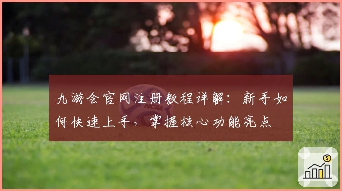 九游会官网注册教程详解：新手如何快速上手，掌握核心功能亮点