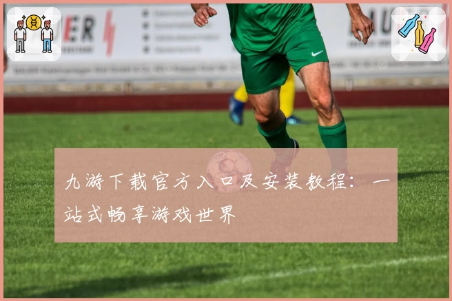 九游下载官方入口及安装教程：一站式畅享游戏世界