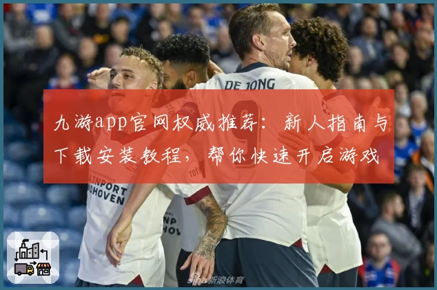 九游app官网权威推荐：新人指南与下载安装教程，帮你快速开启游戏之旅