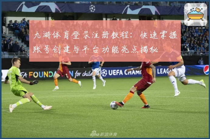 九游体育登录注册教程：快速掌握账号创建与平台功能亮点揭秘
