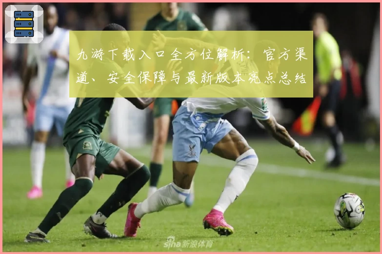 九游下载入口全方位解析：官方渠道、安全保障与最新版本亮点总结