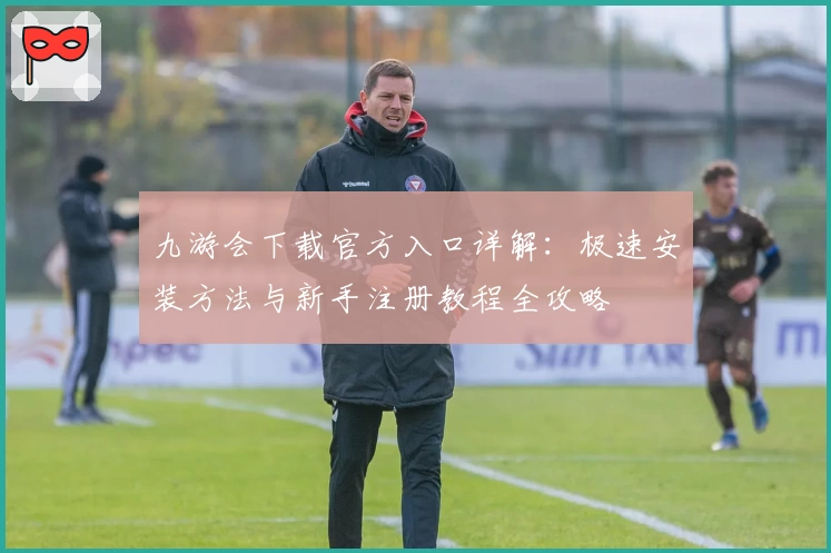 九游会下载官方入口详解：极速安装方法与新手注册教程全攻略