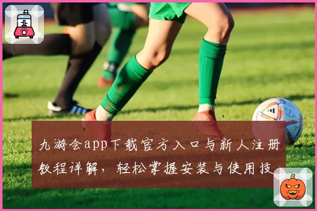 九游会app下载官方入口与新人注册教程详解,轻松掌握安装与使用技巧