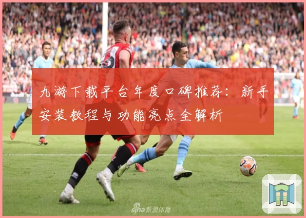 九游下载平台年度口碑推荐：新手安装教程与功能亮点全解析