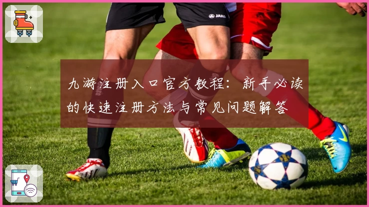九游注册入口官方教程：新手必读的快速注册方法与常见问题解答