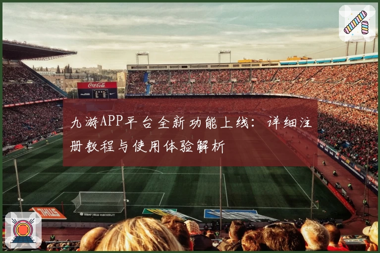九游APP平台全新功能上线：详细注册教程与使用体验解析