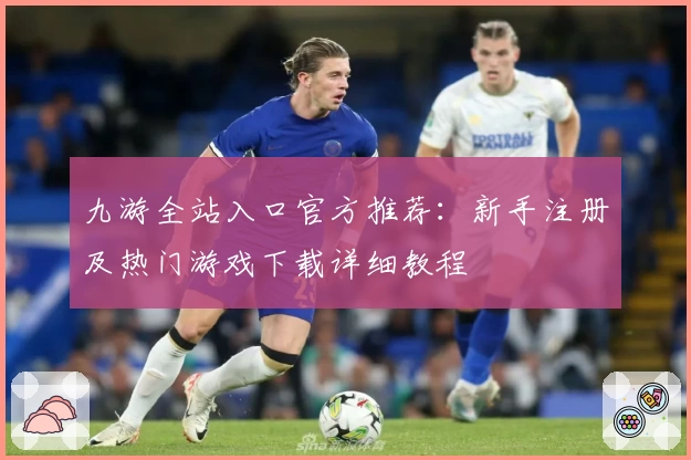 九游全站入口官方推荐：新手注册及热门游戏下载详细教程