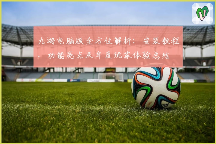 九游电脑版全方位解析:安装教程、功能亮点及年度玩家体验总结
