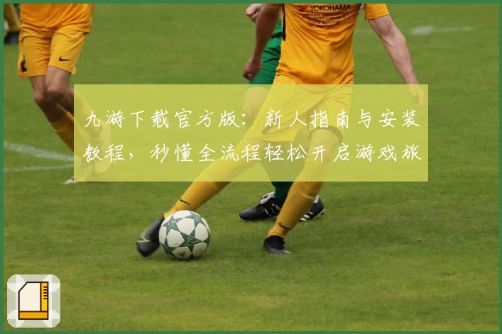 九游下载官方版:新人指南与安装教程,秒懂全流程轻松开启游戏旅程