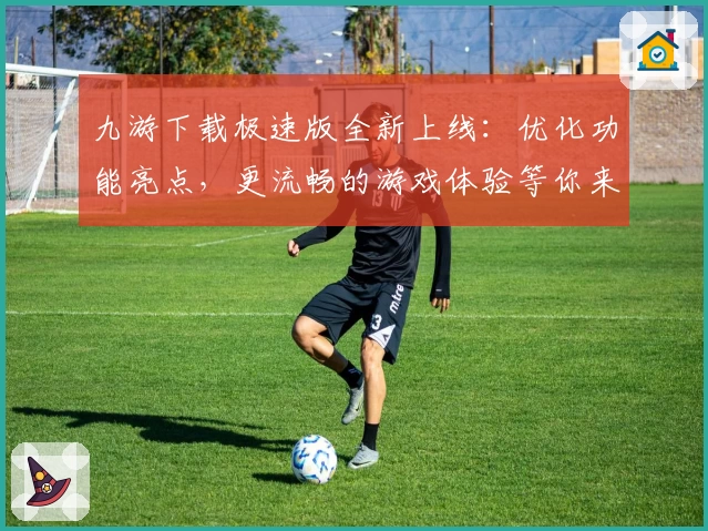九游下载极速版全新上线：优化功能亮点，更流畅的游戏体验等你来发现
