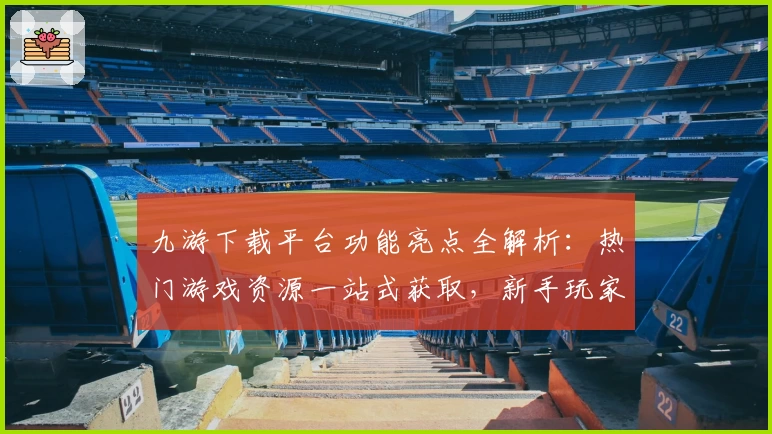 九游下载平台功能亮点全解析:热门游戏资源一站式获取,新手玩家快速上手指南