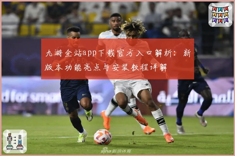 九游全站app下载官方入口解析：新版本功能亮点与安装教程详解