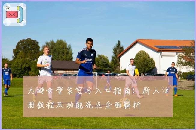 九游会登录官方入口指南:新人注册教程及功能亮点全面解析