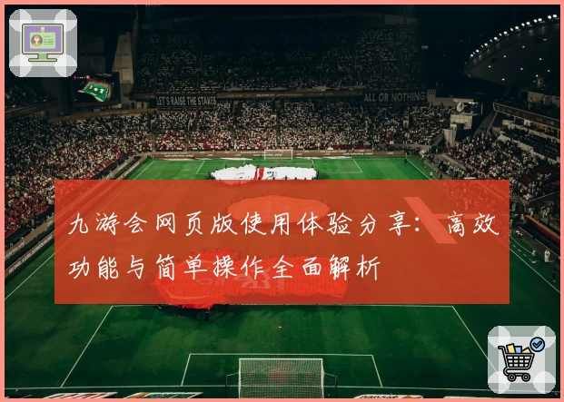 九游会网页版使用体验分享：高效功能与简单操作全面解析