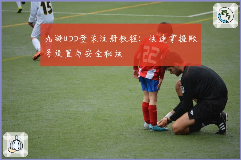 九游app登录注册教程:快速掌握账号设置与安全秘诀