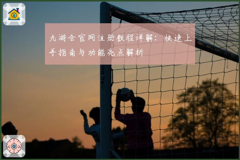 九游会官网注册教程详解:快速上手指南与功能亮点解析