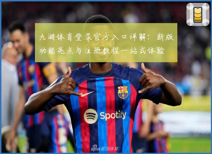 九游体育登录官方入口详解：新版功能亮点与注册教程一站式体验