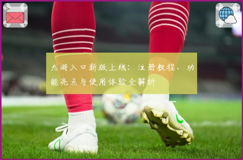 九游入口新版上线：注册教程、功能亮点与使用体验全解析