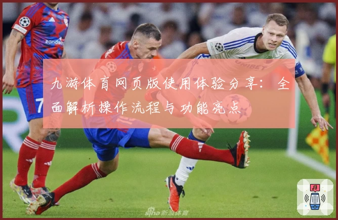 九游体育网页版使用体验分享:全面解析操作流程与功能亮点